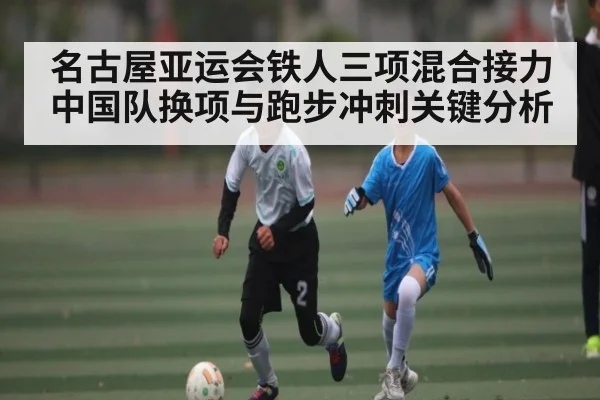 名古屋亚运会铁人三项混合接力中国队换项与跑步冲刺关键分析
