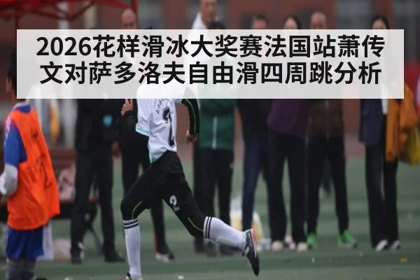 2026花样滑冰大奖赛法国站萧传文对萨多洛夫自由滑四周跳分析